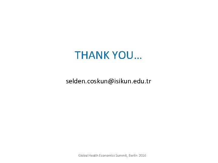 THANK YOU… selden. coskun@isikun. edu. tr Global Health Economics Summit, Berlin 2016 