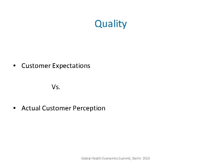 Quality • Customer Expectations Vs. • Actual Customer Perception Global Health Economics Summit, Berlin