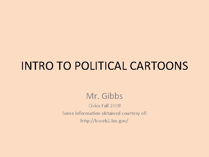 INTRO TO POLITICAL CARTOONS Mr. Gibbs Civics Fall 2008 Some information obtained courtesy of: