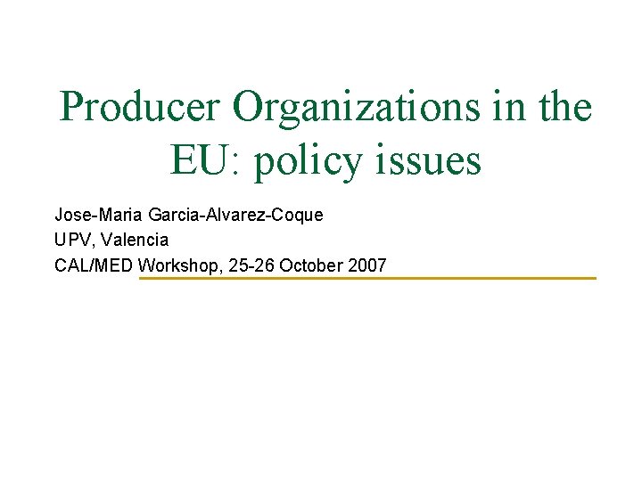 Producer Organizations in the EU: policy issues Jose-Maria Garcia-Alvarez-Coque UPV, Valencia CAL/MED Workshop, 25