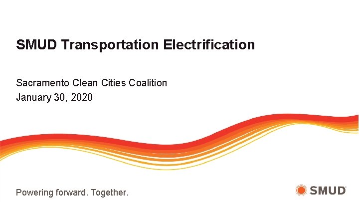 SMUD Transportation Electrification Sacramento Clean Cities Coalition January 30, 2020 Powering forward. Together. 