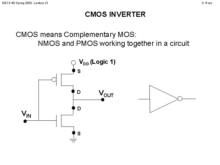 EECS 40 Spring 2003 Lecture 21 S. Ross CMOS INVERTER CMOS means Complementary MOS: