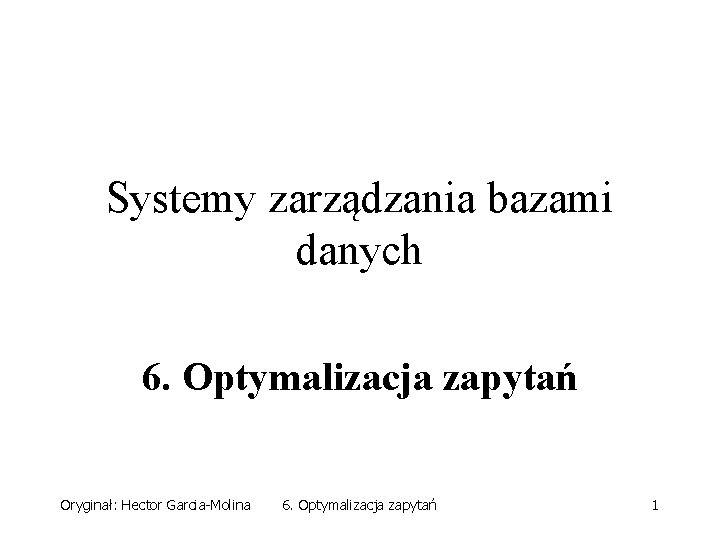 Systemy zarządzania bazami danych 6. Optymalizacja zapytań Oryginał: Hector Garcia-Molina 6. Optymalizacja zapytań 1