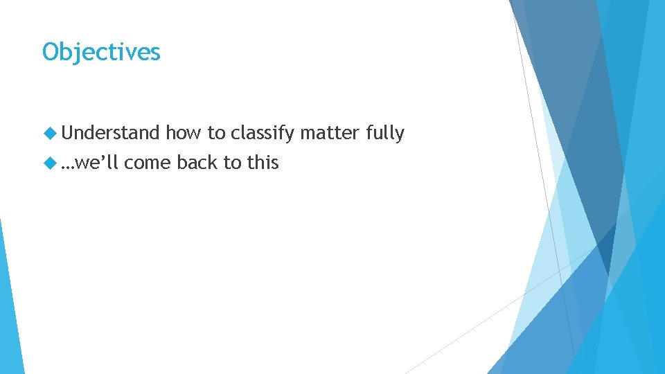 Objectives Understand …we’ll how to classify matter fully come back to this 
