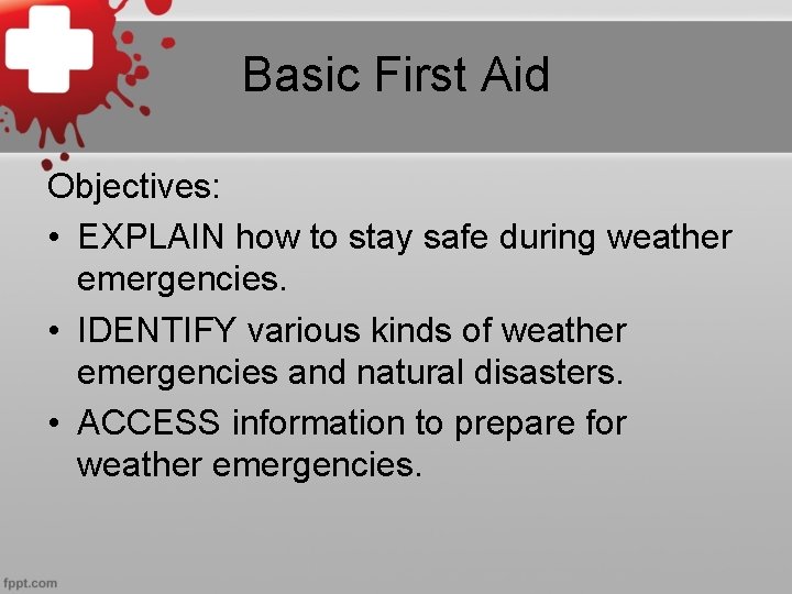 Basic First Aid Objectives: • EXPLAIN how to stay safe during weather emergencies. •
