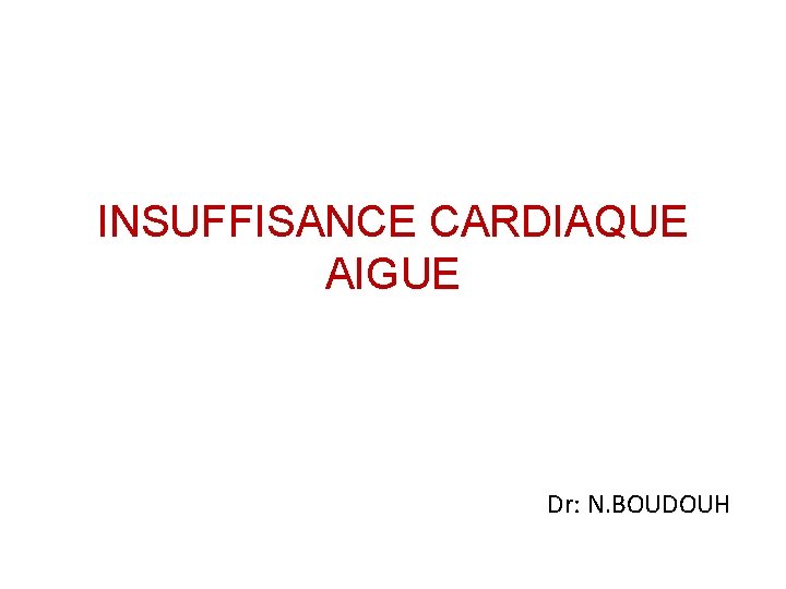 INSUFFISANCE CARDIAQUE AIGUE Dr: N. BOUDOUH 