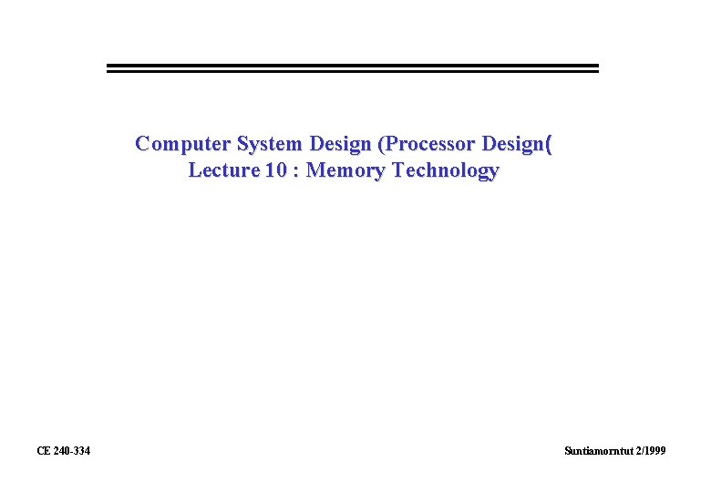 Computer System Design (Processor Design( Lecture 10 : Memory Technology CE 240 -334 Suntiamorntut