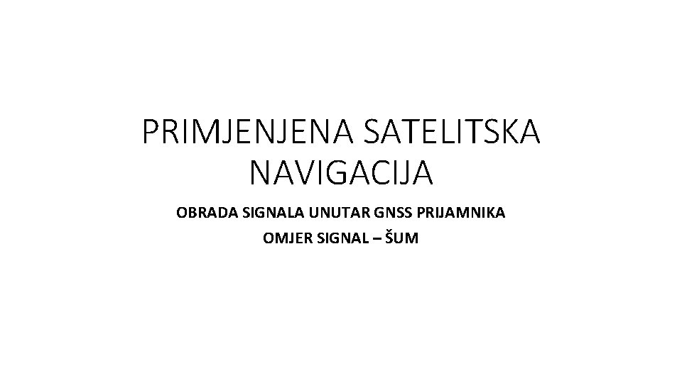 PRIMJENJENA SATELITSKA NAVIGACIJA OBRADA SIGNALA UNUTAR GNSS PRIJAMNIKA OMJER SIGNAL – ŠUM 