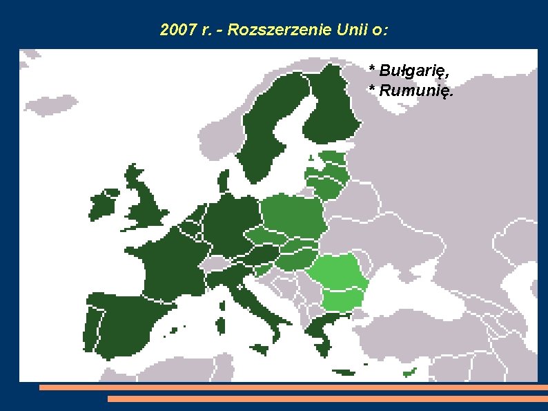 2007 r. - Rozszerzenie Unii o: * Bułgarię, * Rumunię. 