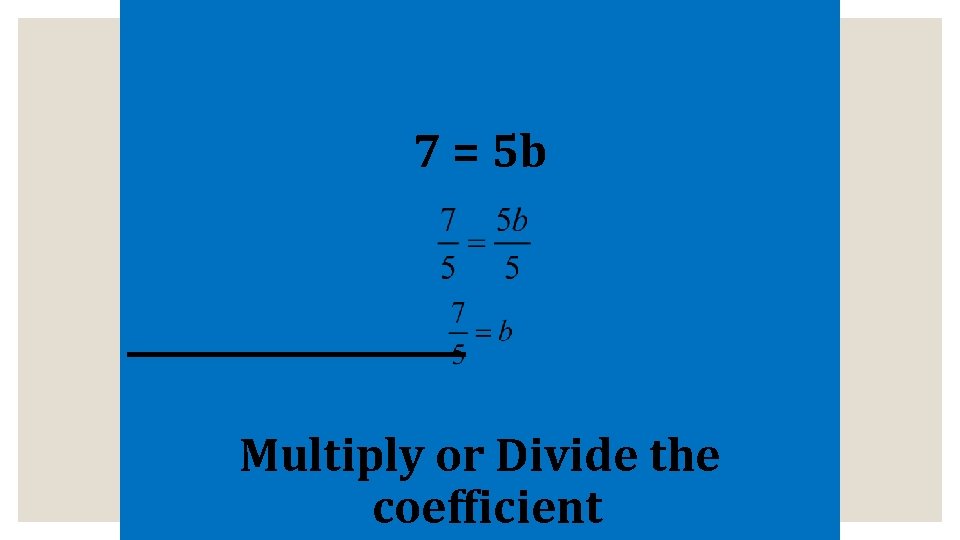 7 = 5 b Multiply or Divide the coefficient 