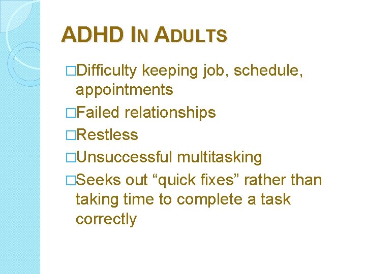 ADHD IN ADULTS �Difficulty keeping job, schedule, appointments �Failed relationships �Restless �Unsuccessful multitasking �Seeks