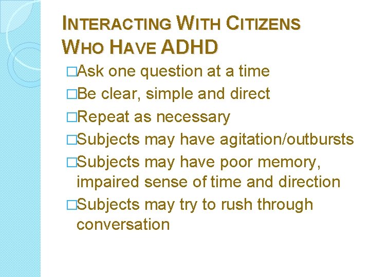 INTERACTING WITH CITIZENS WHO HAVE ADHD �Ask one question at a time �Be clear,