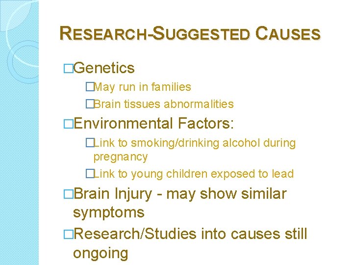 RESEARCH-SUGGESTED CAUSES �Genetics �May run in families �Brain tissues abnormalities �Environmental Factors: �Link to