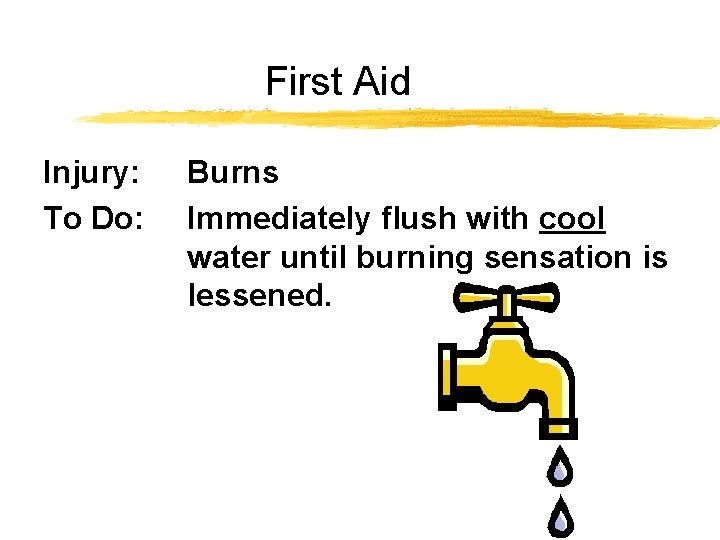 First Aid Injury: To Do: Burns Immediately flush with cool water until burning sensation