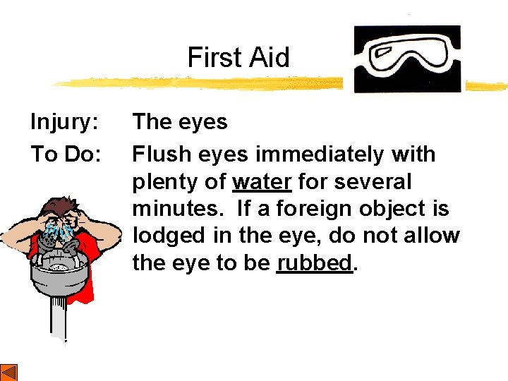 First Aid Injury: To Do: The eyes Flush eyes immediately with plenty of water