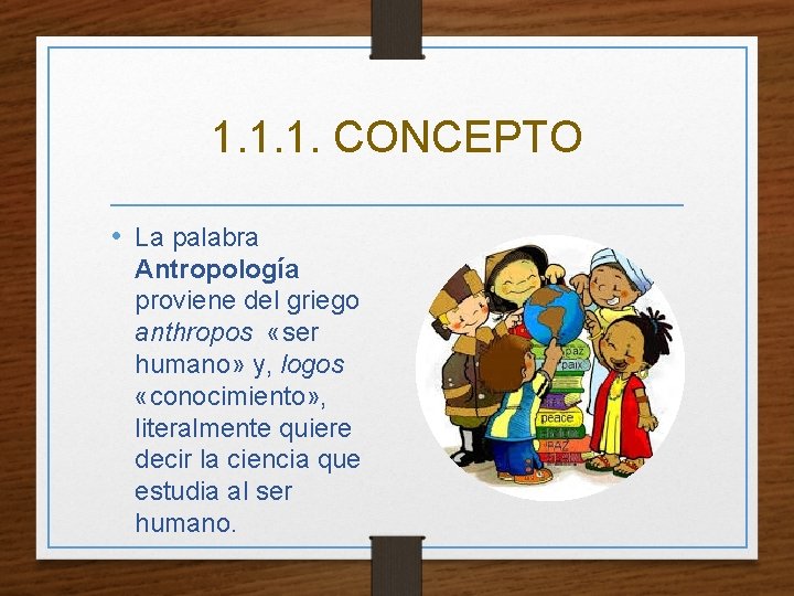 1. 1. 1. CONCEPTO • La palabra Antropología proviene del griego anthropos «ser humano»