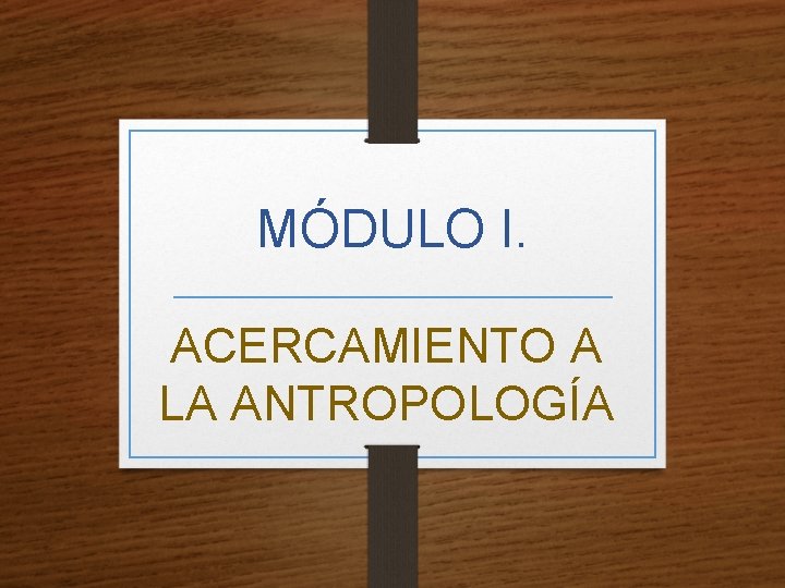 MÓDULO I. ACERCAMIENTO A LA ANTROPOLOGÍA 