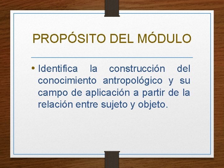 PROPÓSITO DEL MÓDULO • Identifica la construcción del conocimiento antropológico y su campo de