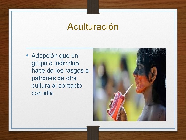 Aculturación • Adopción que un grupo o individuo hace de los rasgos o patrones