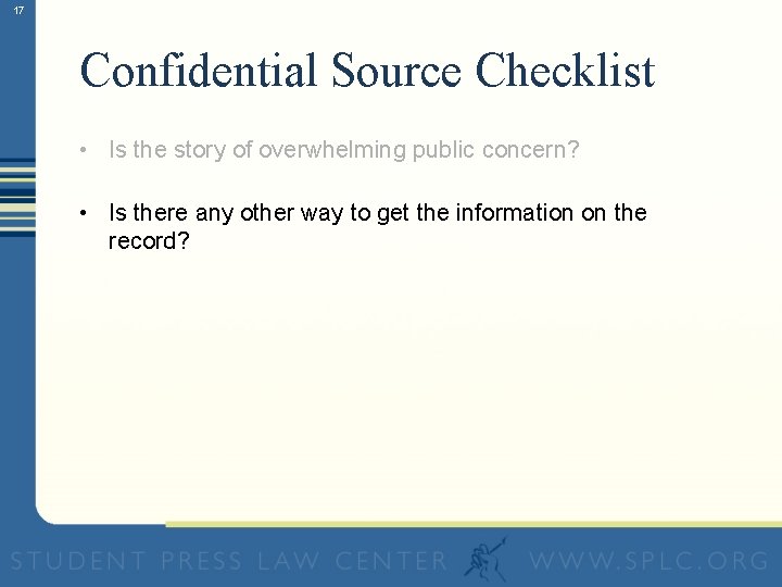 17 Confidential Source Checklist • Is the story of overwhelming public concern? • Is