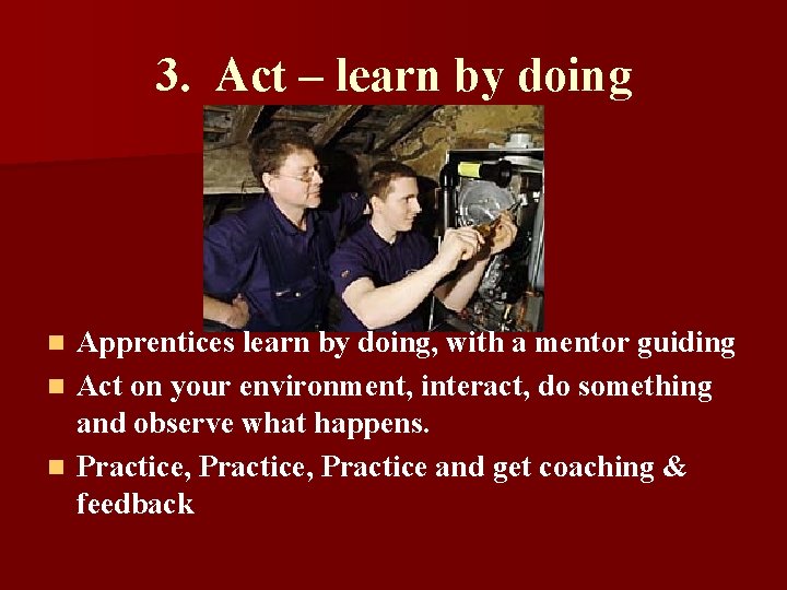 3. Act – learn by doing Apprentices learn by doing, with a mentor guiding