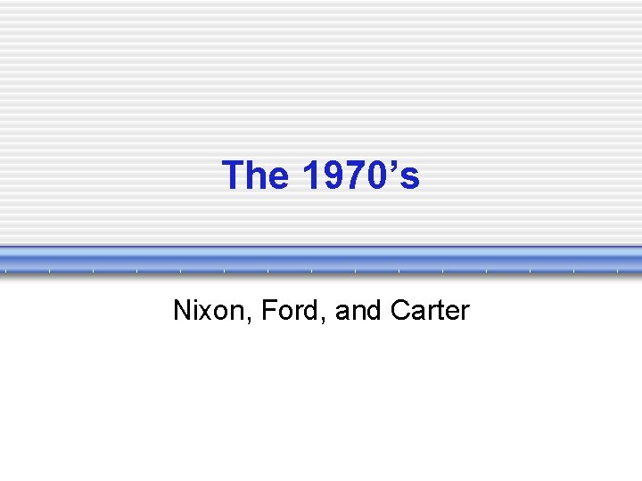 The 1970’s Nixon, Ford, and Carter 