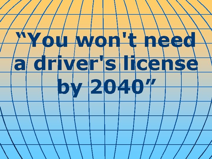 “You won't need a driver's license by 2040” 