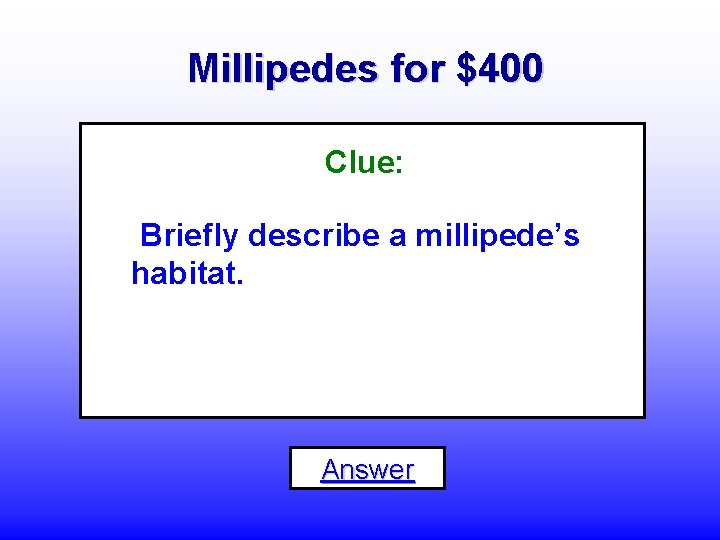 Millipedes for $400 Clue: Briefly describe a millipede’s habitat. Answer 