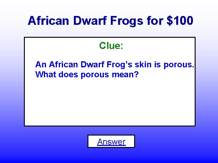 African Dwarf Frogs for $100 Clue: An African Dwarf Frog’s skin is porous. What