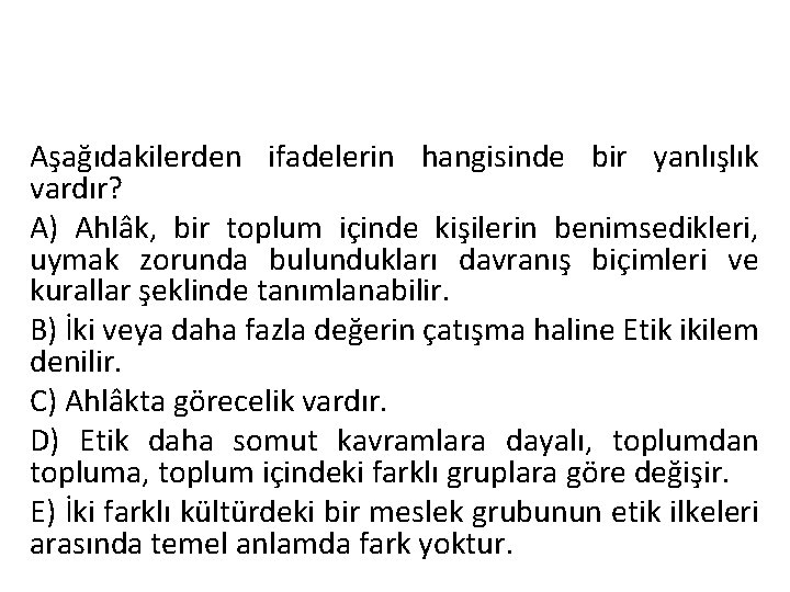 Aşağıdakilerden ifadelerin hangisinde bir yanlışlık vardır? A) Ahlâk, bir toplum içinde kişilerin benimsedikleri, uymak