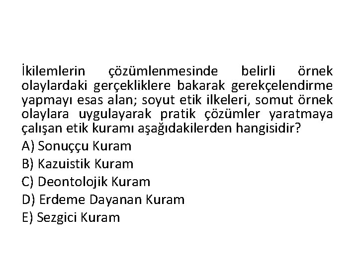 İkilemlerin çözümlenmesinde belirli örnek olaylardaki gerçekliklere bakarak gerekçelendirme yapmayı esas alan; soyut etik ilkeleri,