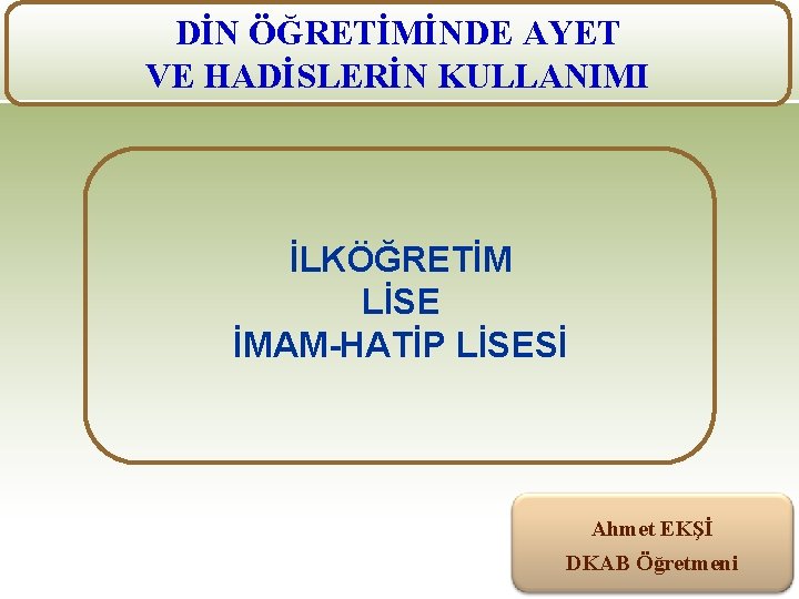 DİN ÖĞRETİMİNDE AYET VE HADİSLERİN KULLANIMI İLKÖĞRETİM LİSE İMAM-HATİP LİSESİ Ahmet EKŞİ DKAB Öğretmeni