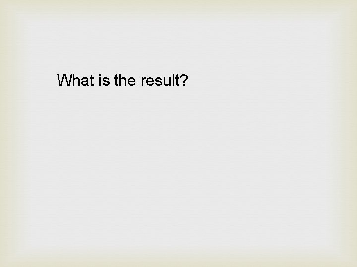 What is the result? 