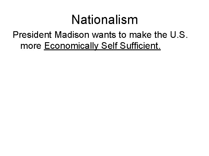 Nationalism President Madison wants to make the U. S. more Economically Self Sufficient. 