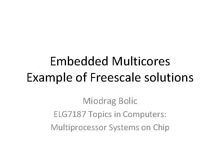 Embedded Multicores Example of Freescale solutions Miodrag Bolic ELG 7187 Topics in Computers: Multiprocessor