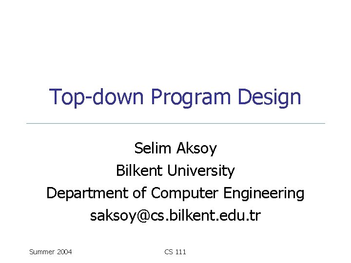 Top-down Program Design Selim Aksoy Bilkent University Department of Computer Engineering saksoy@cs. bilkent. edu.