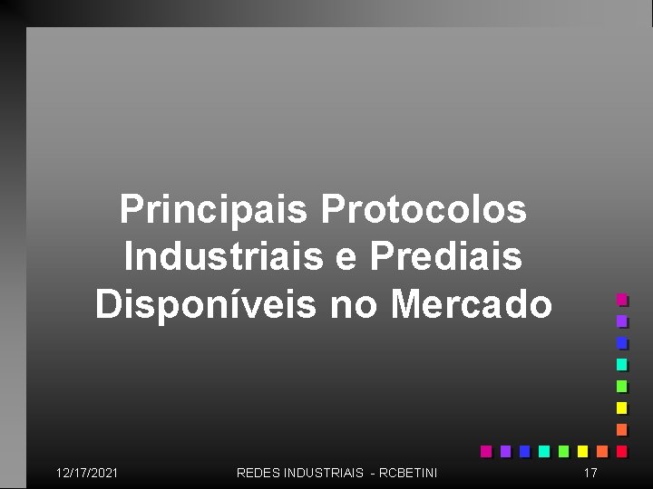 Principais Protocolos Industriais e Prediais Disponíveis no Mercado 12/17/2021 REDES INDUSTRIAIS - RCBETINI 17