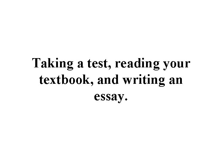 Taking a test, reading your textbook, and writing an essay. 