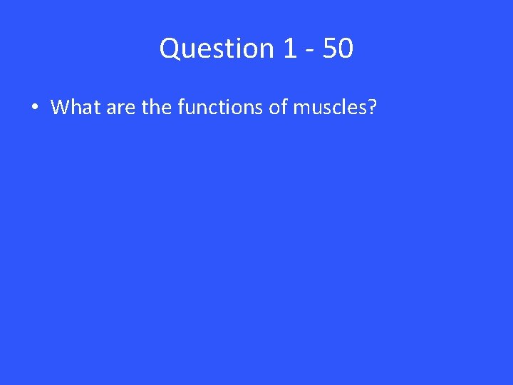 Question 1 - 50 • What are the functions of muscles? 