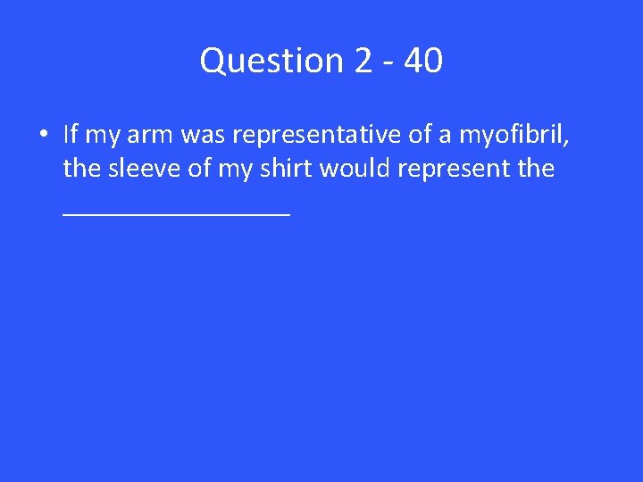 Question 2 - 40 • If my arm was representative of a myofibril, the