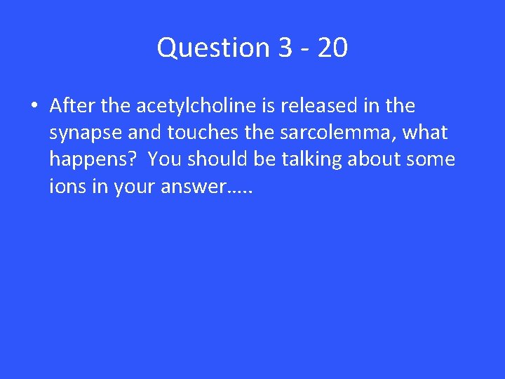 Question 3 - 20 • After the acetylcholine is released in the synapse and