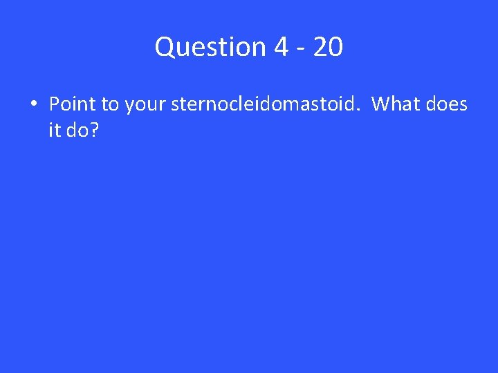 Question 4 - 20 • Point to your sternocleidomastoid. What does it do? 