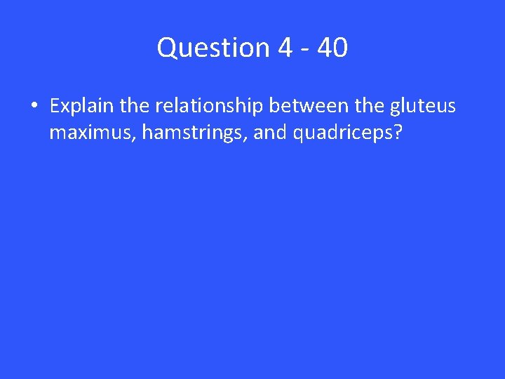 Question 4 - 40 • Explain the relationship between the gluteus maximus, hamstrings, and