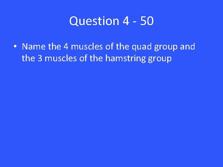 Question 4 - 50 • Name the 4 muscles of the quad group and