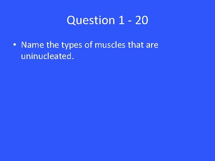 Question 1 - 20 • Name the types of muscles that are uninucleated. 