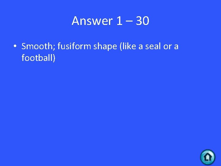 Answer 1 – 30 • Smooth; fusiform shape (like a seal or a football)