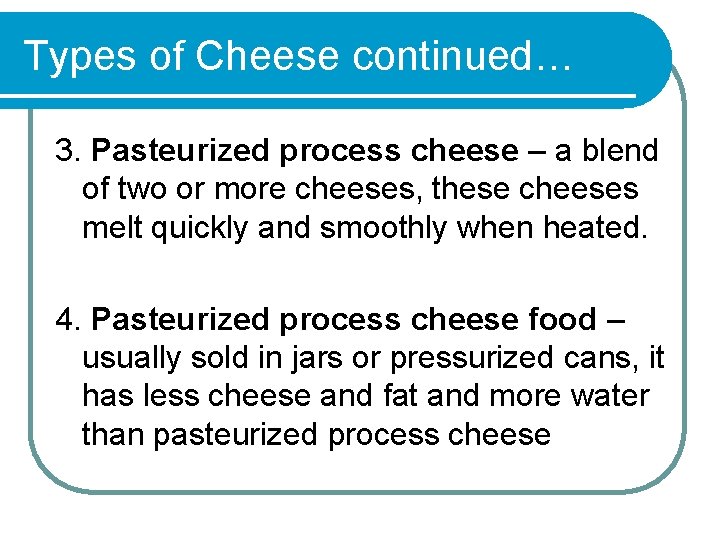 Types of Cheese continued… 3. Pasteurized process cheese – a blend of two or