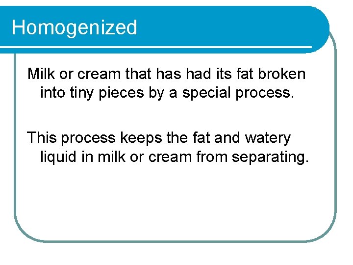 Homogenized Milk or cream that has had its fat broken into tiny pieces by