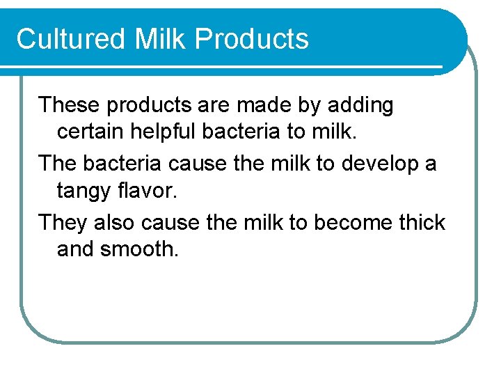 Cultured Milk Products These products are made by adding certain helpful bacteria to milk.