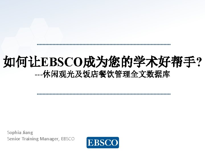 如何让EBSCO成为您的学术好帮手? ---休闲观光及饭店餐饮管理全文数据库 Sophia Jiang Senior Training Manager, EBSCO www. ebsco. com 